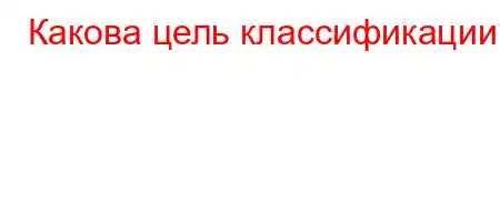 Какова цель классификации?